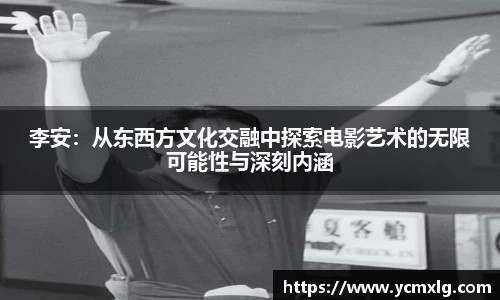 李安：从东西方文化交融中探索电影艺术的无限可能性与深刻内涵